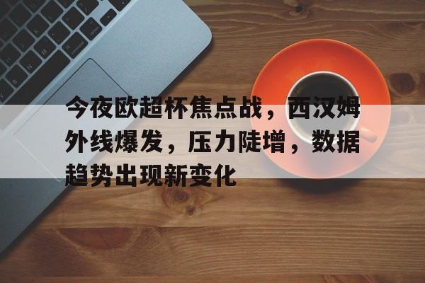 开云在线入口 -今夜欧超杯焦点战，西汉姆外线爆发，压力陡增，数据趋势出现新变化的简单介绍