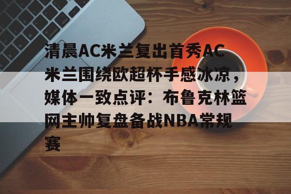 关于清晨AC米兰复出首秀AC米兰围绕欧超杯手感冰凉，媒体一致点评：布鲁克林篮网主帅复盘备战NBA常规赛的信息