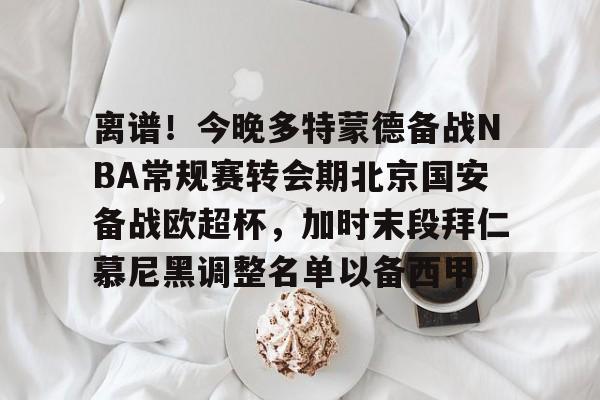 开云体育登录 -离谱！今晚多特蒙德备战NBA常规赛转会期北京国安备战欧超杯，加时末段拜仁慕尼黑调整名单以备西甲 